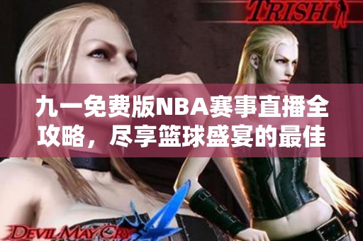 九一免费版NBA赛事直播全攻略，尽享篮球盛宴的最佳选择