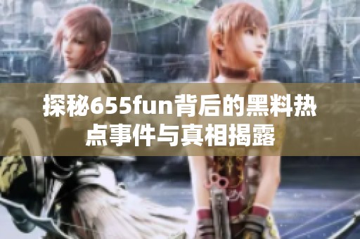 探秘655fun背后的黑料热点事件与真相揭露