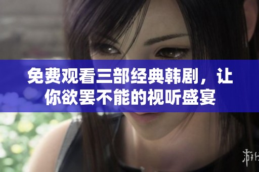 免费观看三部经典韩剧，让你欲罢不能的视听盛宴