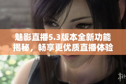 魅影直播5.3版本全新功能揭秘，畅享更优质直播体验