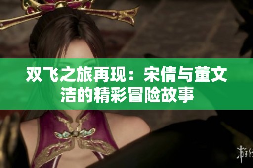 双飞之旅再现：宋倩与董文洁的精彩冒险故事