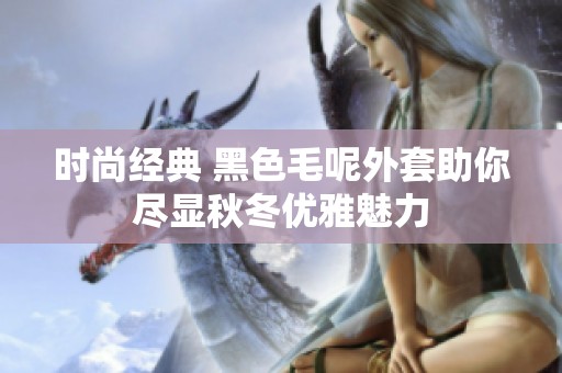 时尚经典 黑色毛呢外套助你尽显秋冬优雅魅力