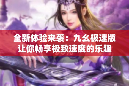 全新体验来袭：九幺极速版让你畅享极致速度的乐趣