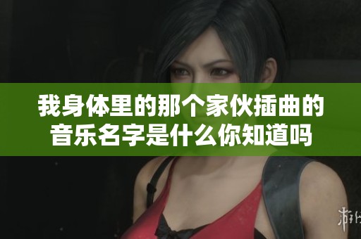 我身体里的那个家伙插曲的音乐名字是什么你知道吗