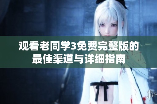 观看老同学3免费完整版的最佳渠道与详细指南