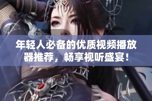 年轻人必备的优质视频播放器推荐，畅享视听盛宴！