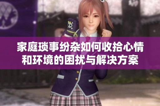 家庭琐事纷杂如何收拾心情和环境的困扰与解决方案