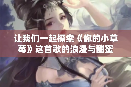 让我们一起探索《你的小草莓》这首歌的浪漫与甜蜜