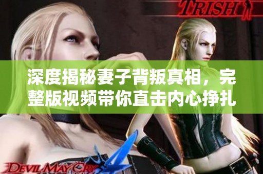 深度揭秘妻子背叛真相，完整版视频带你直击内心挣扎