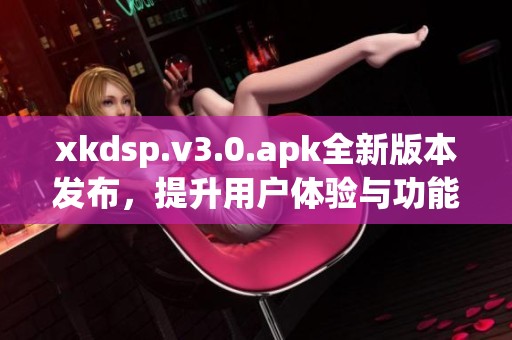 xkdsp.v3.0.apk全新版本发布，提升用户体验与功能解析