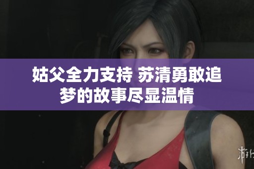 姑父全力支持 苏清勇敢追梦的故事尽显温情