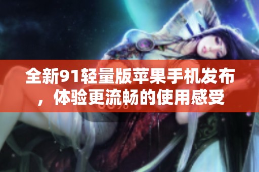 全新91轻量版苹果手机发布，体验更流畅的使用感受