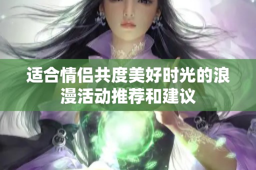 适合情侣共度美好时光的浪漫活动推荐和建议