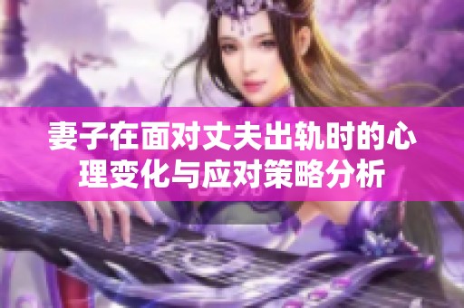 妻子在面对丈夫出轨时的心理变化与应对策略分析