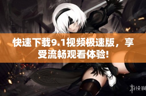 快速下载9.1视频极速版，享受流畅观看体验!
