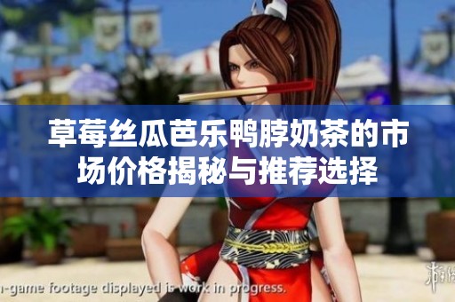 草莓丝瓜芭乐鸭脖奶茶的市场价格揭秘与推荐选择