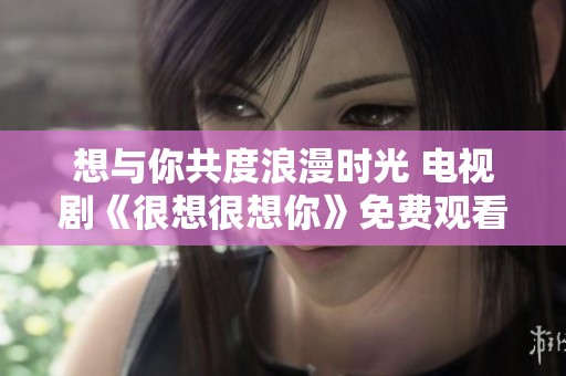 想与你共度浪漫时光 电视剧《很想很想你》免费观看指南