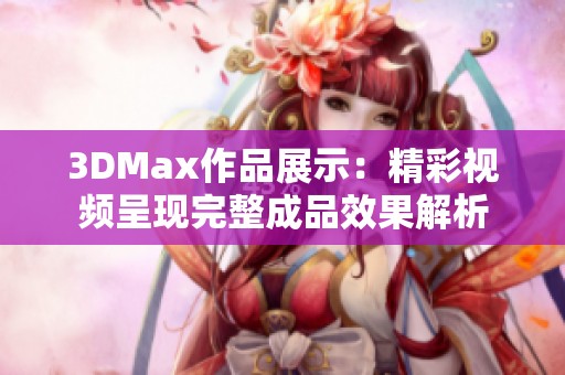 3DMax作品展示：精彩视频呈现完整成品效果解析