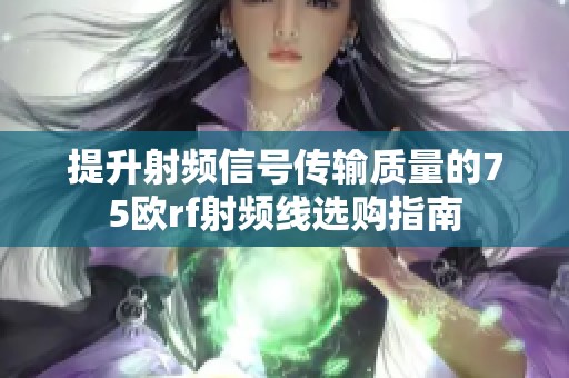 提升射频信号传输质量的75欧rf射频线选购指南
