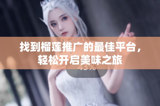 找到榴莲推广的最佳平台，轻松开启美味之旅