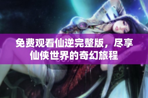 免费观看仙逆完整版，尽享仙侠世界的奇幻旅程