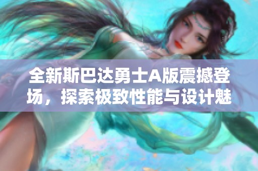 全新斯巴达勇士A版震撼登场，探索极致性能与设计魅力