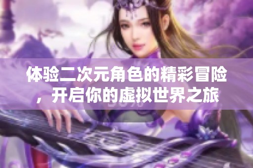 体验二次元角色的精彩冒险，开启你的虚拟世界之旅