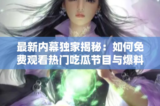 最新内幕独家揭秘：如何免费观看热门吃瓜节目与爆料内容