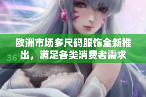 欧洲市场多尺码服饰全新推出，满足各类消费者需求