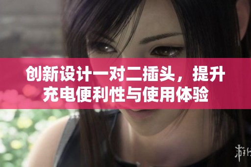 创新设计一对二插头，提升充电便利性与使用体验