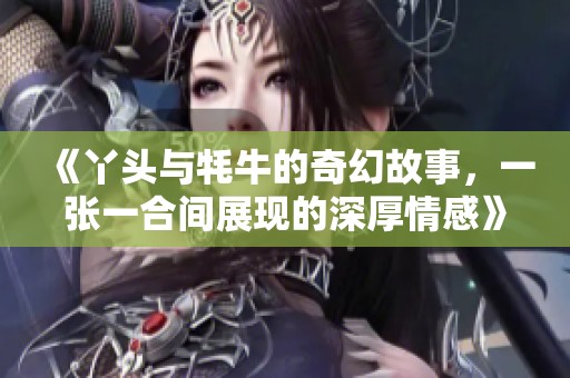 《丫头与牦牛的奇幻故事，一张一合间展现的深厚情感》