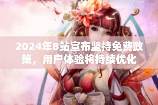 2024年B站宣布坚持免费政策，用户体验将持续优化