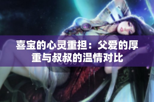 喜宝的心灵重担：父爱的厚重与叔叔的温情对比