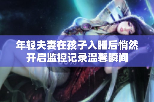 年轻夫妻在孩子入睡后悄然开启监控记录温馨瞬间
