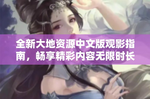 全新大地资源中文版观影指南，畅享精彩内容无限时长