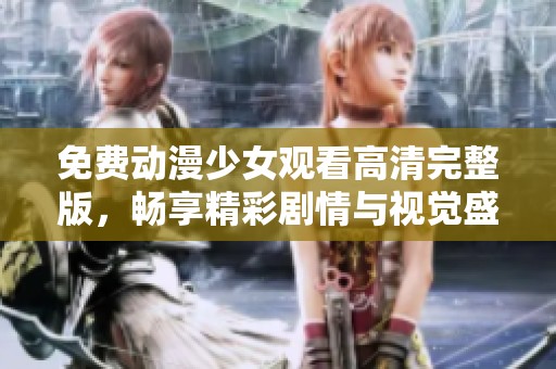 免费动漫少女观看高清完整版，畅享精彩剧情与视觉盛宴