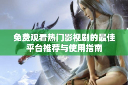 免费观看热门影视剧的最佳平台推荐与使用指南