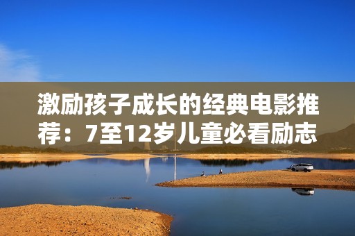 激励孩子成长的经典电影推荐：7至12岁儿童必看励志影片