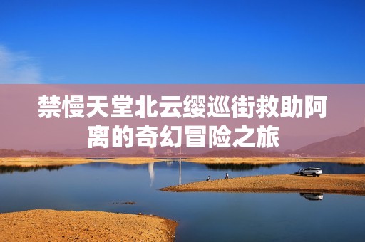 禁慢天堂北云缨巡街救助阿离的奇幻冒险之旅