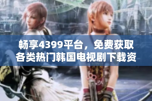 畅享4399平台，免费获取各类热门韩国电视剧下载资源