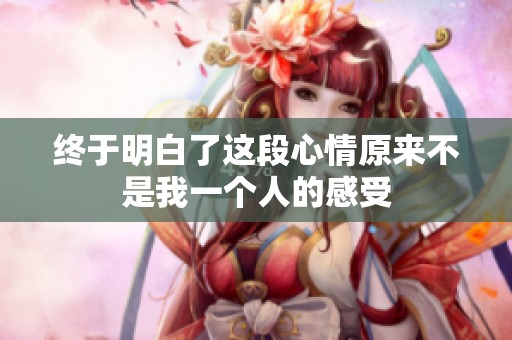 终于明白了这段心情原来不是我一个人的感受