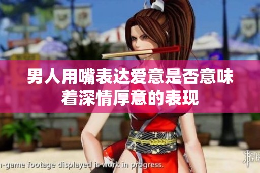 男人用嘴表达爱意是否意味着深情厚意的表现