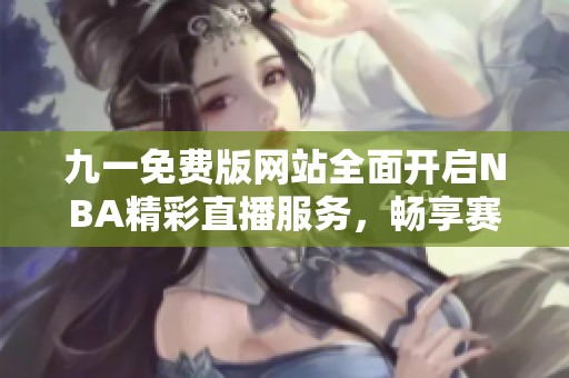 九一免费版网站全面开启NBA精彩直播服务，畅享赛事时刻