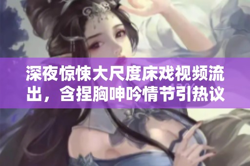 深夜惊悚大尺度床戏视频流出，含捏胸呻吟情节引热议