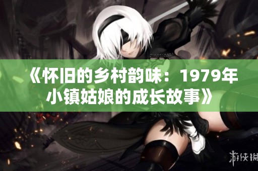 《怀旧的乡村韵味：1979年小镇姑娘的成长故事》
