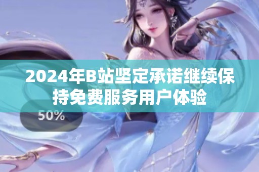 2024年B站坚定承诺继续保持免费服务用户体验