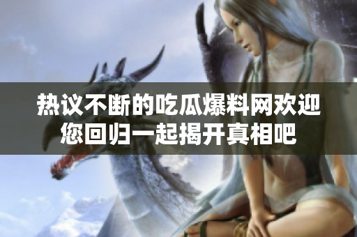热议不断的吃瓜爆料网欢迎您回归一起揭开真相吧