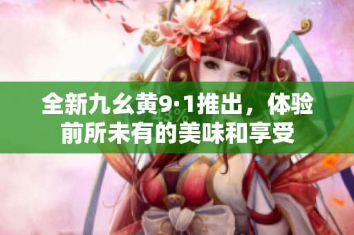 全新九幺黄9·1推出，体验前所未有的美味和享受