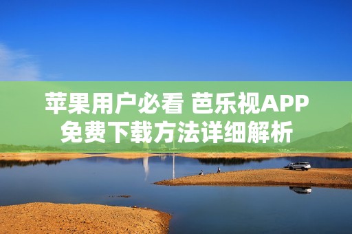 苹果用户必看 芭乐视APP免费下载方法详细解析