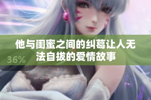 他与闺蜜之间的纠葛让人无法自拔的爱情故事